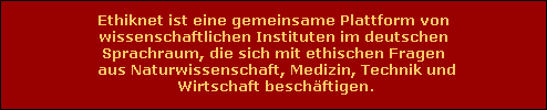 Ethiknet ist eine gemeinsame Plattform von
 wissenschaftlichen Instituten im deutschen 
Sprachraum, die sich mit ethischen Fragen
 aus Naturwissenschaft, Medizin, Technik und
 Wirtschaft beschftigen.