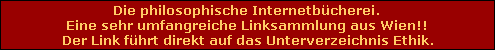Die philosophische Internetbcherei.
Eine sehr umfangreiche Linksammlung aus Wien!!
Der Link fhrt direkt auf das Unterverzeichnis Ethik.